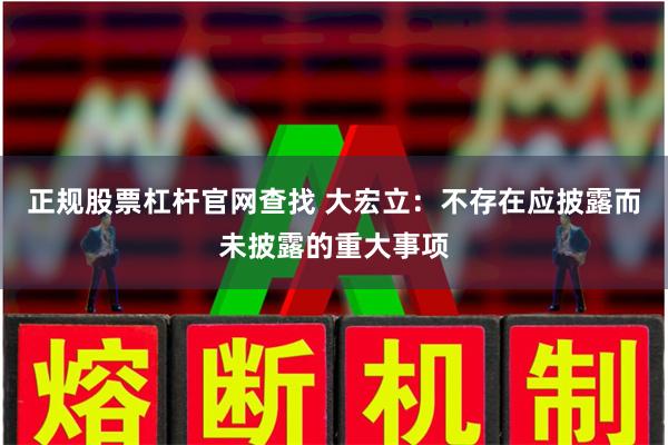 正规股票杠杆官网查找 大宏立：不存在应披露而未披露的重大事项