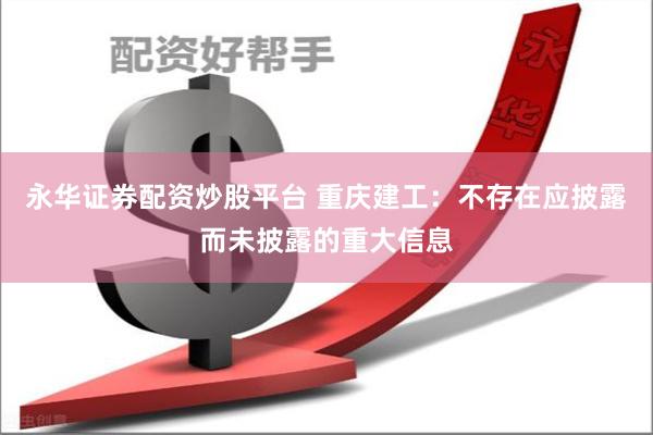 永华证券配资炒股平台 重庆建工：不存在应披露而未披露的重大信息