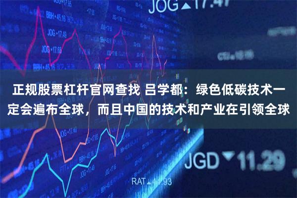 正规股票杠杆官网查找 吕学都：绿色低碳技术一定会遍布全球，而且中国的技术和产业在引领全球
