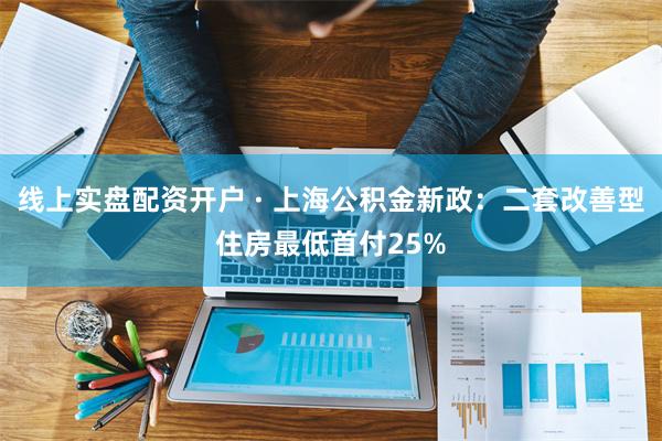 线上实盘配资开户 · 上海公积金新政：二套改善型住房最低首付25%