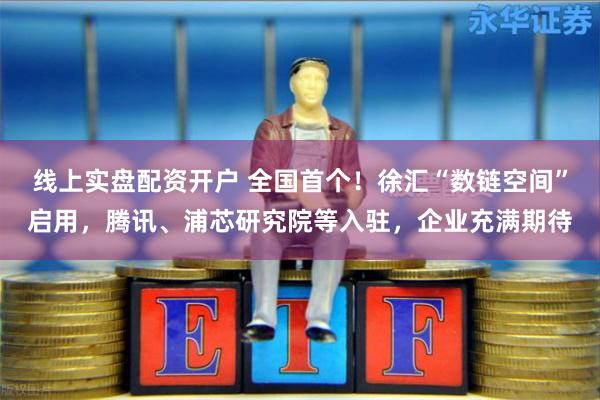 线上实盘配资开户 全国首个！徐汇“数链空间”启用，腾讯、浦芯研究院等入驻，企业充满期待