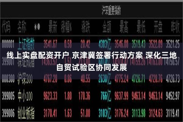 线上实盘配资开户 京津冀签署行动方案 深化三地自贸试验区协同发展