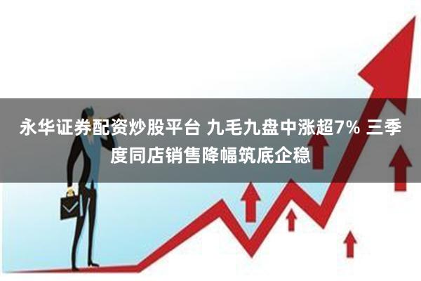 永华证券配资炒股平台 九毛九盘中涨超7% 三季度同店销售降幅筑底企稳