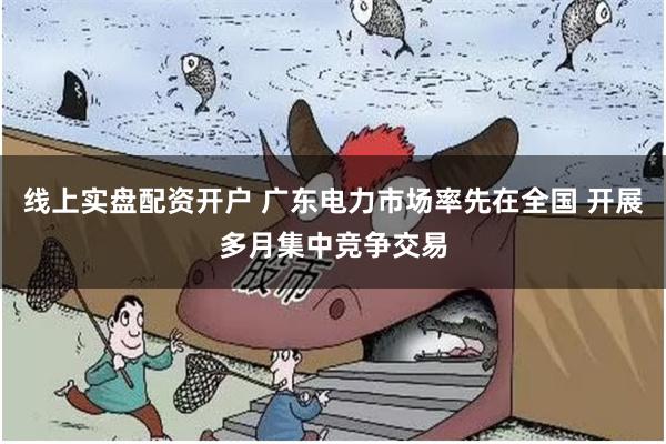 线上实盘配资开户 广东电力市场率先在全国 开展多月集中竞争交易