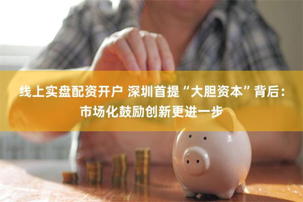 线上实盘配资开户 深圳首提“大胆资本”背后：市场化鼓励创新更进一步