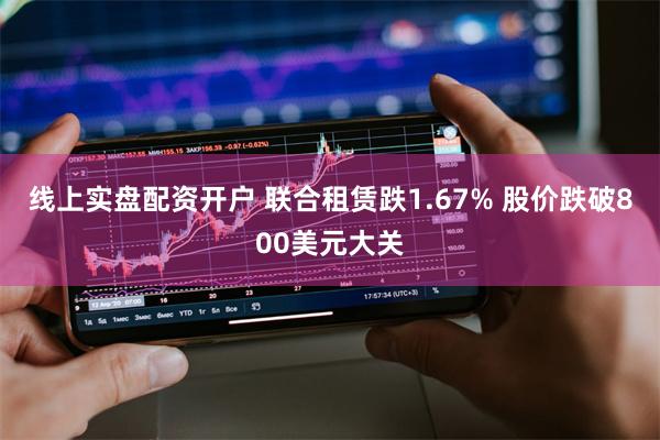 线上实盘配资开户 联合租赁跌1.67% 股价跌破800美元大关