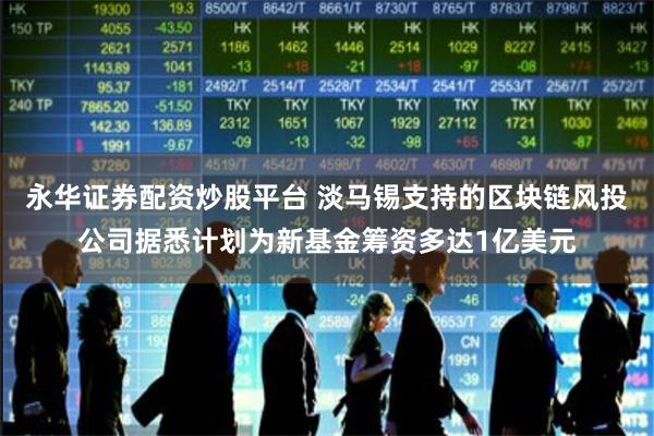 永华证券配资炒股平台 淡马锡支持的区块链风投公司据悉计划为新基金筹资多达1亿美元