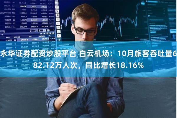 永华证券配资炒股平台 白云机场：10月旅客吞吐量682.12万人次，同比增长18.16%