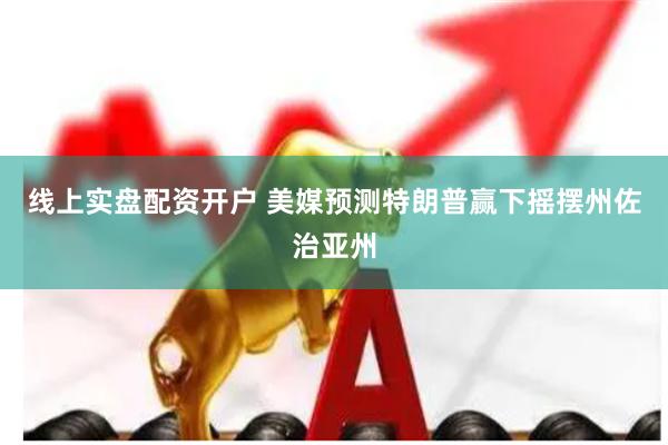 线上实盘配资开户 美媒预测特朗普赢下摇摆州佐治亚州
