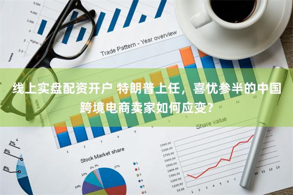 线上实盘配资开户 特朗普上任，喜忧参半的中国跨境电商卖家如何应变？