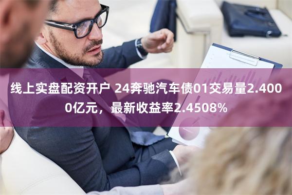 线上实盘配资开户 24奔驰汽车债01交易量2.4000亿元，最新收益率2.4508%