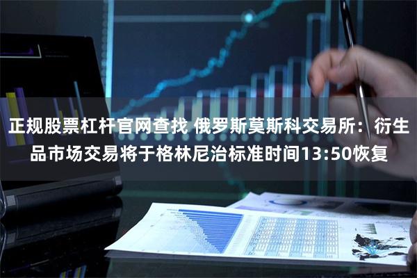 正规股票杠杆官网查找 俄罗斯莫斯科交易所：衍生品市场交易将于格林尼治标准时间13:50恢复