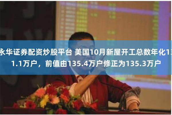 永华证券配资炒股平台 美国10月新屋开工总数年化131.1万户，前值由135.4万户修正为135.3万户