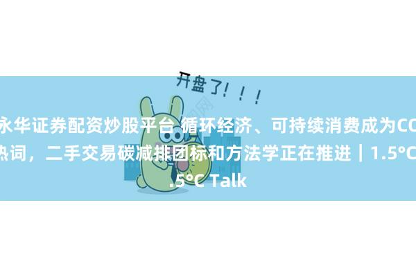 永华证券配资炒股平台 循环经济、可持续消费成为COP29热词，二手交易碳减排团标和方法学正在推进｜1.5°C Talk