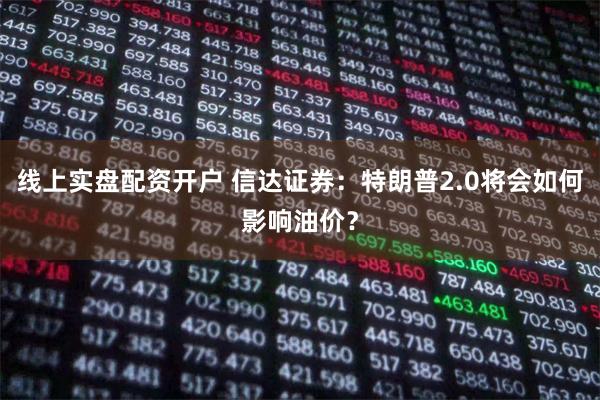 线上实盘配资开户 信达证券：特朗普2.0将会如何影响油价？