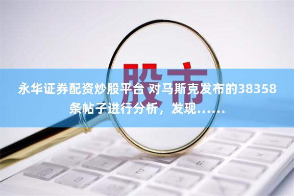 永华证券配资炒股平台 对马斯克发布的38358条帖子进行分析，发现……