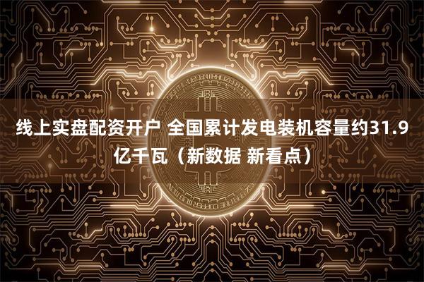 线上实盘配资开户 全国累计发电装机容量约31.9亿千瓦（新数据 新看点）