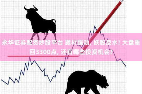 永华证券配资炒股平台 题材躁动, 妖股反水! 大盘重回3300点, 还有哪些投资机会?