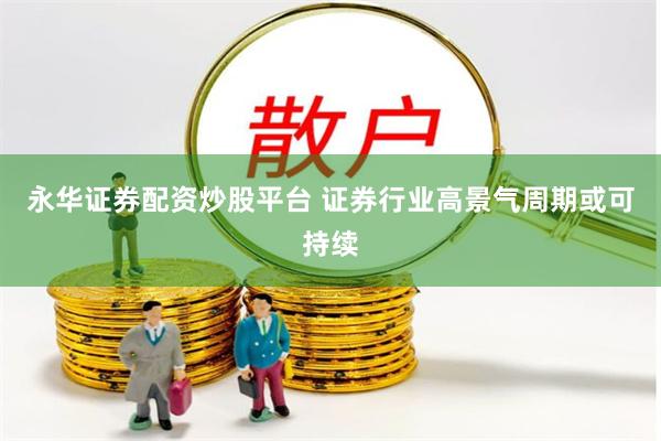 永华证券配资炒股平台 证券行业高景气周期或可持续