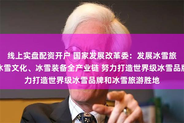 线上实盘配资开户 国家发展改革委：发展冰雪旅游、冰雪运动、冰雪文化、冰雪装备全产业链 努力打造世界级冰雪品牌和冰雪旅游胜地