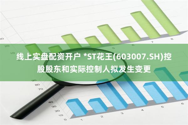 线上实盘配资开户 *ST花王(603007.SH)控股股东和实际控制人拟发生变更