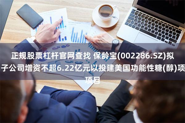 正规股票杠杆官网查找 保龄宝(002286.SZ)拟向子公司增资不超6.22亿元以投建美国功能性糖(醇)项目