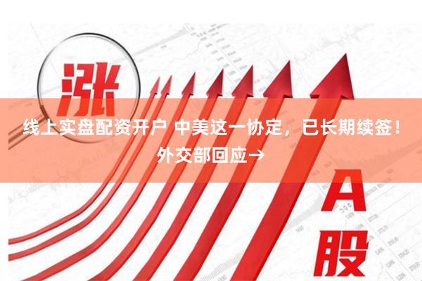 线上实盘配资开户 中美这一协定，已长期续签！外交部回应→