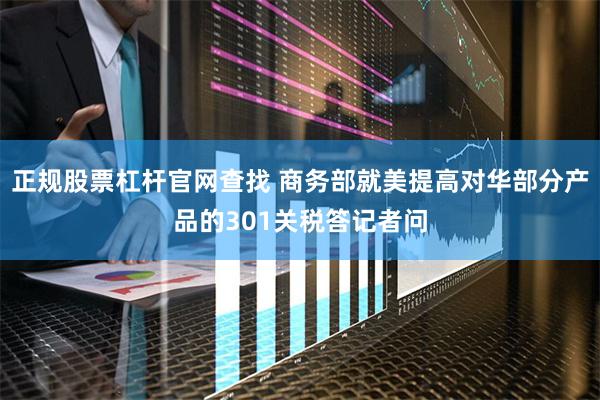正规股票杠杆官网查找 商务部就美提高对华部分产品的301关税答记者问