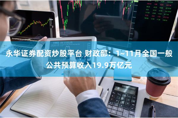永华证券配资炒股平台 财政部：1~11月全国一般公共预算收入19.9万亿元