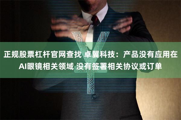 正规股票杠杆官网查找 卓翼科技：产品没有应用在AI眼镜相关领域 没有签署相关协议或订单