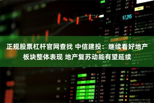 正规股票杠杆官网查找 中信建投：继续看好地产板块整体表现 地产复苏动能有望延续
