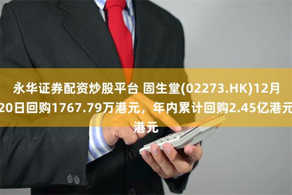 永华证券配资炒股平台 固生堂(02273.HK)12月20日回购1767.79万港元，年内累计回购2.45亿港元