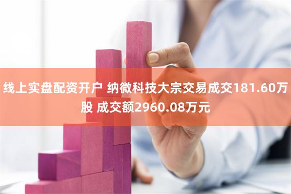 线上实盘配资开户 纳微科技大宗交易成交181.60万股 成交额2960.08万元