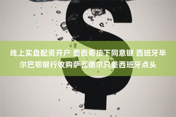 线上实盘配资开户 墨西哥按下同意键 西班牙毕尔巴鄂银行收购萨瓦德尔只差西班牙点头