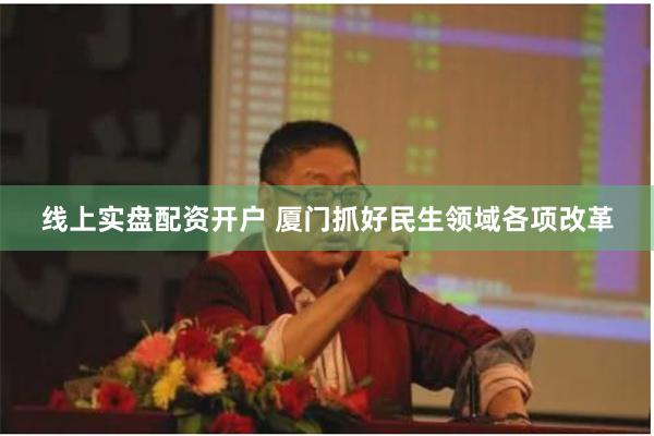线上实盘配资开户 厦门抓好民生领域各项改革