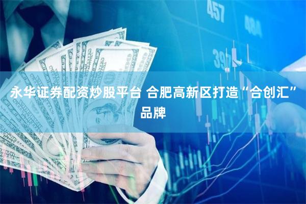 永华证券配资炒股平台 合肥高新区打造“合创汇”品牌