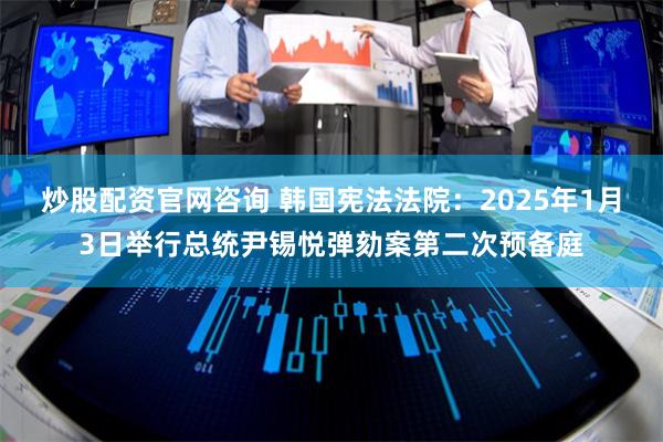 炒股配资官网咨询 韩国宪法法院：2025年1月3日举行总统尹锡悦弹劾案第二次预备庭