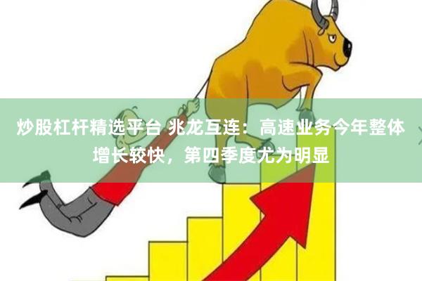 炒股杠杆精选平台 兆龙互连：高速业务今年整体增长较快，第四季度尤为明显