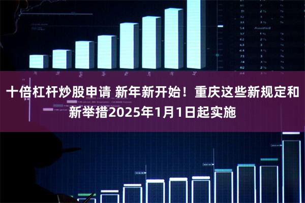 十倍杠杆炒股申请 新年新开始！重庆这些新规定和新举措2025年1月1日起实施