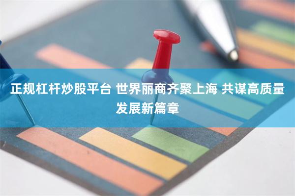 正规杠杆炒股平台 世界丽商齐聚上海 共谋高质量发展新篇章