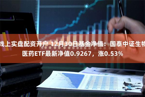 线上实盘配资开户 12月30日基金净值：国泰中证生物医药ETF最新净值0.9267，涨0.53%