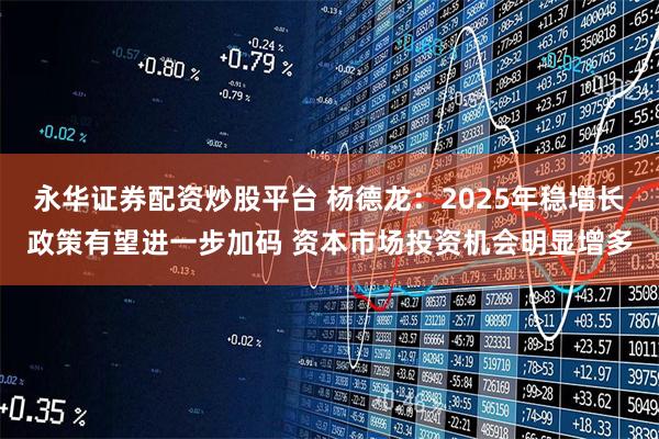 永华证券配资炒股平台 杨德龙：2025年稳增长政策有望进一步加码 资本市场投资机会明显增多