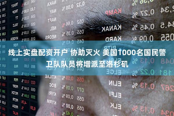 线上实盘配资开户 协助灭火 美国1000名国民警卫队队员将增派至洛杉矶