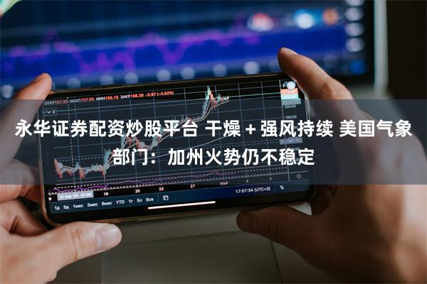 永华证券配资炒股平台 干燥＋强风持续 美国气象部门：加州火势仍不稳定