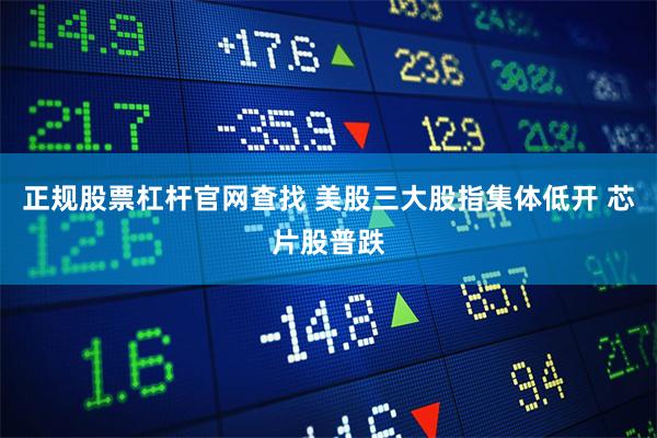 正规股票杠杆官网查找 美股三大股指集体低开 芯片股普跌