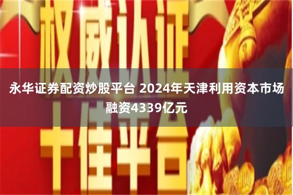 永华证券配资炒股平台 2024年天津利用资本市场融资4339亿元