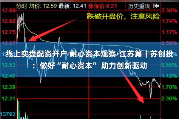 线上实盘配资开户 耐心资本观察·江苏篇｜苏创投：做好“耐心资本” 助力创新驱动