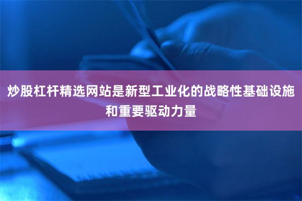 炒股杠杆精选网站是新型工业化的战略性基础设施和重要驱动力量