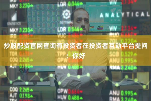炒股配资官网查询有投资者在投资者互动平台提问：你好