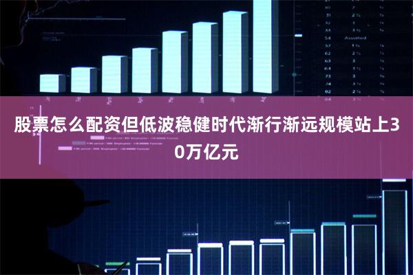 股票怎么配资但低波稳健时代渐行渐远规模站上30万亿元